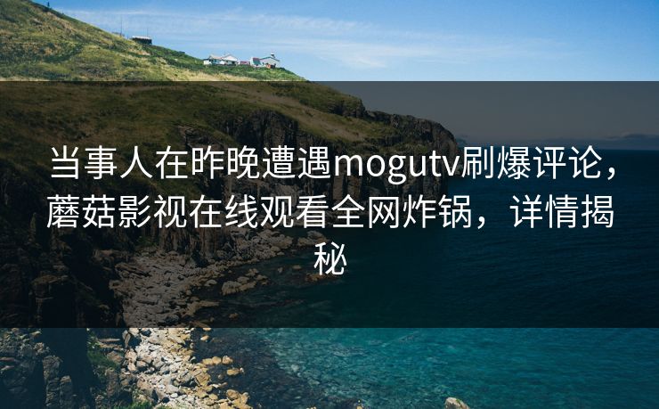 当事人在昨晚遭遇mogutv刷爆评论，蘑菇影视在线观看全网炸锅，详情揭秘