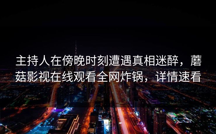 主持人在傍晚时刻遭遇真相迷醉，蘑菇影视在线观看全网炸锅，详情速看