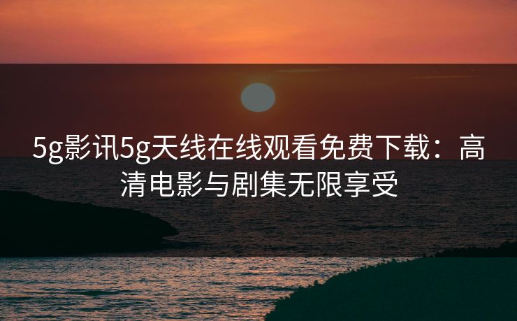 5g影讯5g天线在线观看免费下载：高清电影与剧集无限享受
