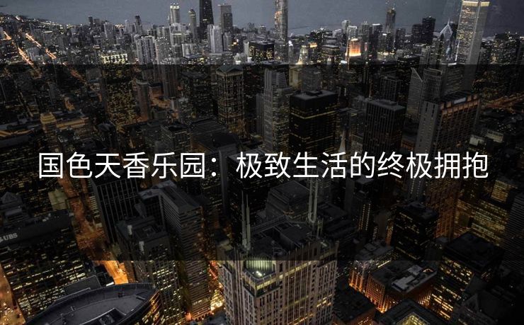 国色天香乐园：极致生活的终极拥抱