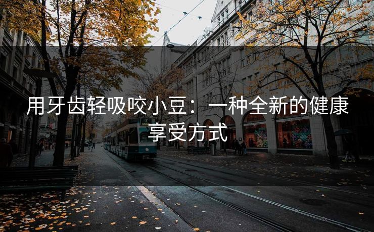 用牙齿轻吸咬小豆：一种全新的健康享受方式