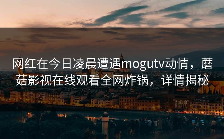 网红在今日凌晨遭遇mogutv动情，蘑菇影视在线观看全网炸锅，详情揭秘