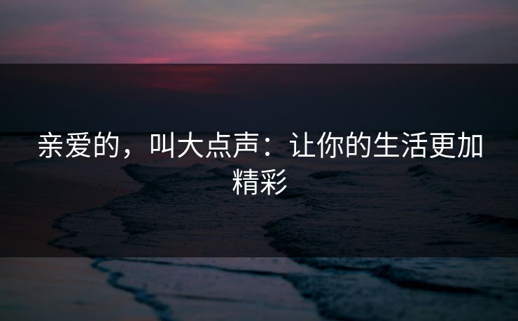 亲爱的，叫大点声：让你的生活更加精彩