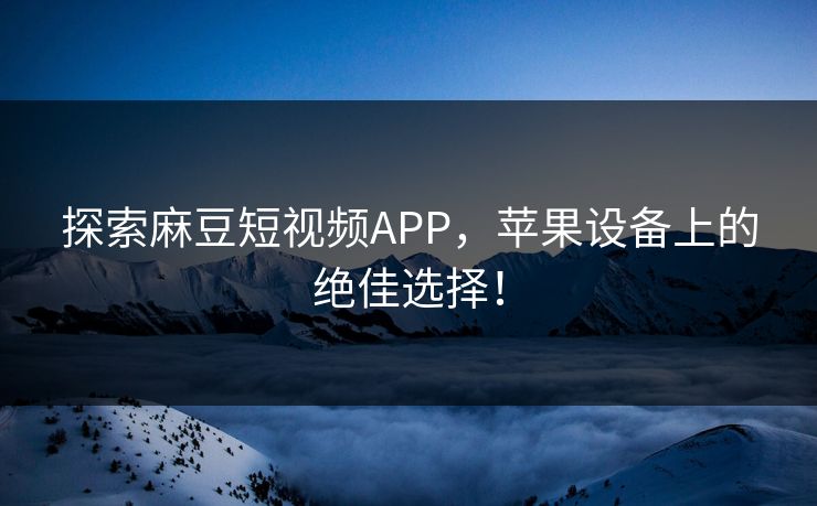 探索麻豆短视频APP，苹果设备上的绝佳选择！