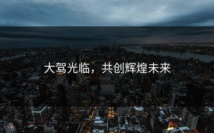 大驾光临，共创辉煌未来