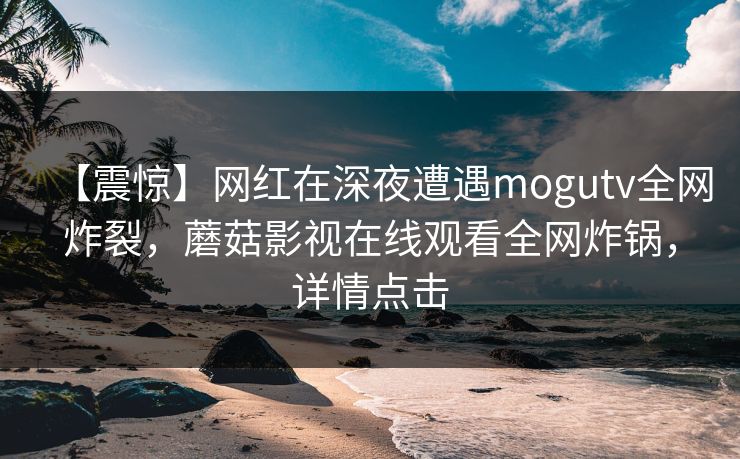 【震惊】网红在深夜遭遇mogutv全网炸裂，蘑菇影视在线观看全网炸锅，详情点击
