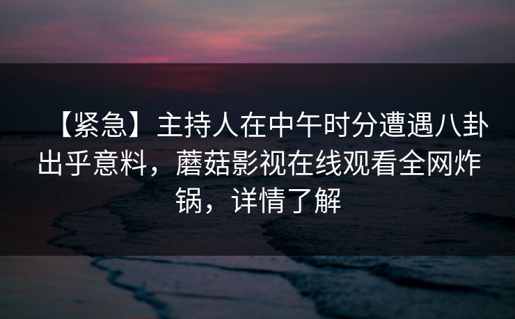【紧急】主持人在中午时分遭遇八卦出乎意料,蘑菇影视在线观看全网炸锅,详情了解 【紧急】主持人在中午时分遭遇八卦出乎意料,蘑菇影视在线观看全网炸锅,详情了解