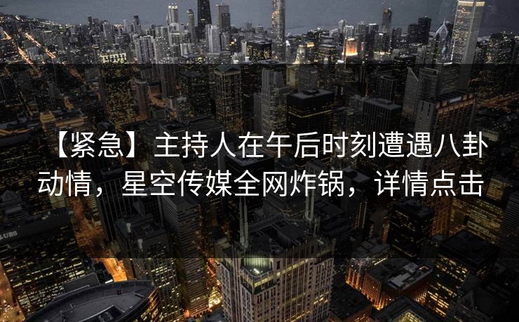 【紧急】主持人在午后时刻遭遇八卦 动情,星空传媒全网炸锅,详情点击 【紧急】主持人在午后时刻遭遇八卦 动情,星空传媒全网炸锅,详情点击