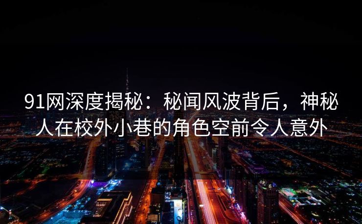 91网深度揭秘：秘闻风波背后，神秘人在校外小巷的角色空前令人意外
