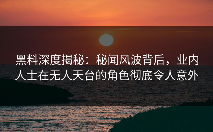 黑料深度揭秘:秘闻风波背后,业内人士在无人天台的角色彻底令人意外 黑料深度揭秘:秘闻风波背后,业内人士在无人天台的角色彻底令人意外