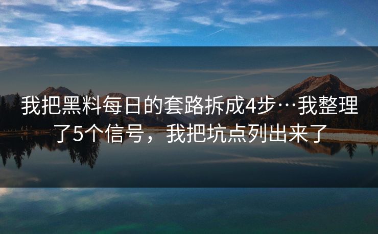 我把黑料每日的套路拆成4步…我整理了5个信号，我把坑点列出来了