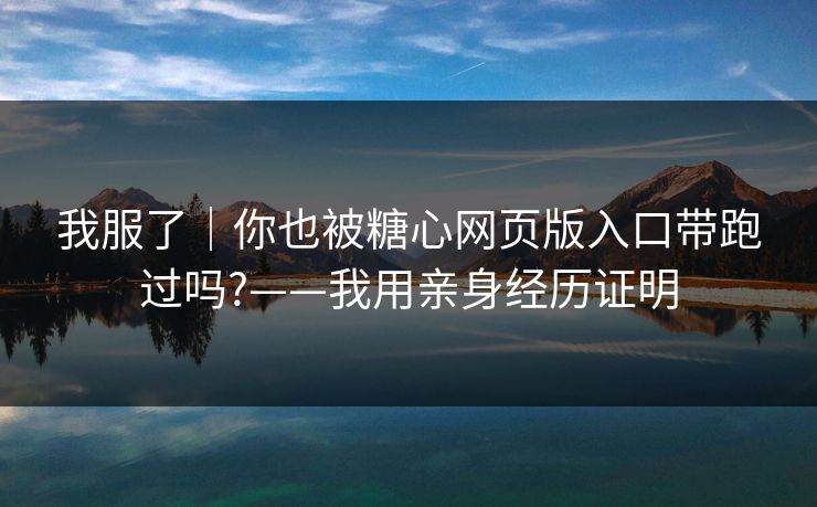 我服了|你也被糖心网页版入口带跑过吗?——我用亲身经历证明 我服了|你也被糖心网页版入口带跑过吗?——我用亲身经历证明