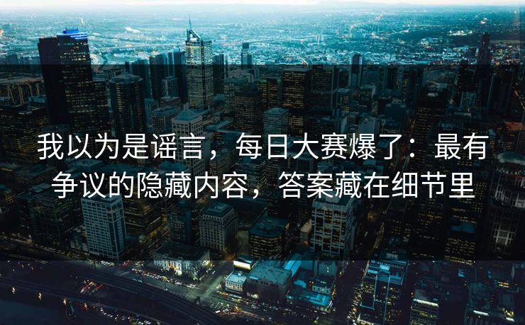 我以为是谣言，每日大赛爆了：最有争议的隐藏内容，答案藏在细节里