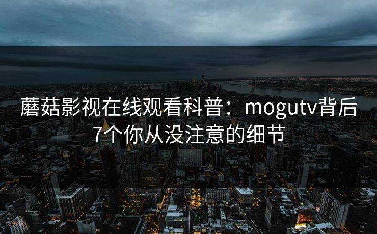 蘑菇影视在线观看科普：mogutv背后7个你从没注意的细节