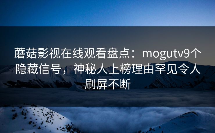 蘑菇影视在线观看盘点：mogutv9个隐藏信号，神秘人上榜理由罕见令人刷屏不断