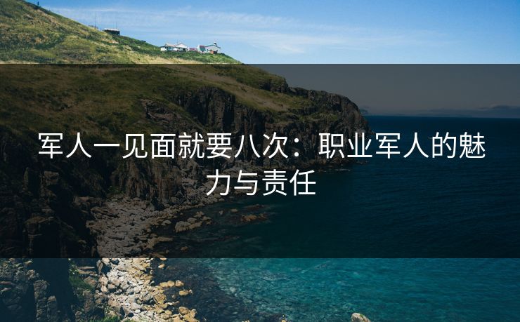 军人一见面就要八次：职业军人的魅力与责任