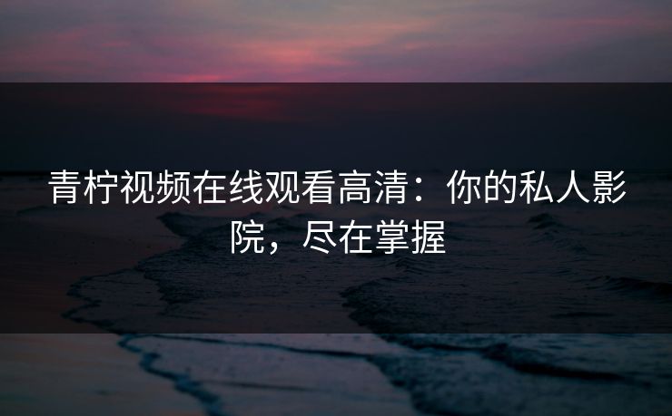 青柠视频在线观看高清：你的私人影院，尽在掌握