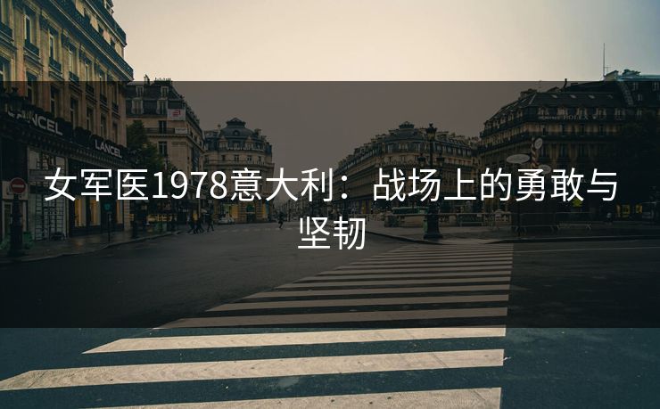 女军医1978意大利:战场上的勇敢与坚韧 女军医1978意大利:战场上的勇敢与坚韧