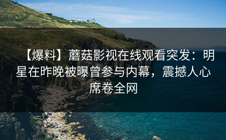 【爆料】蘑菇影视在线观看突发：明星在昨晚被曝曾参与内幕，震撼人心席卷全网