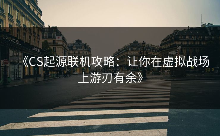 《CS起源联机攻略：让你在虚拟战场上游刃有余》