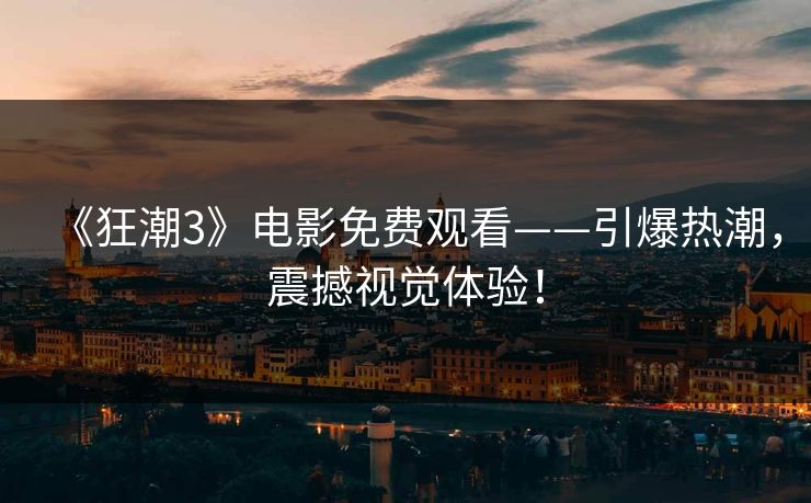 《狂潮3》电影免费观看——引爆热潮，震撼视觉体验！