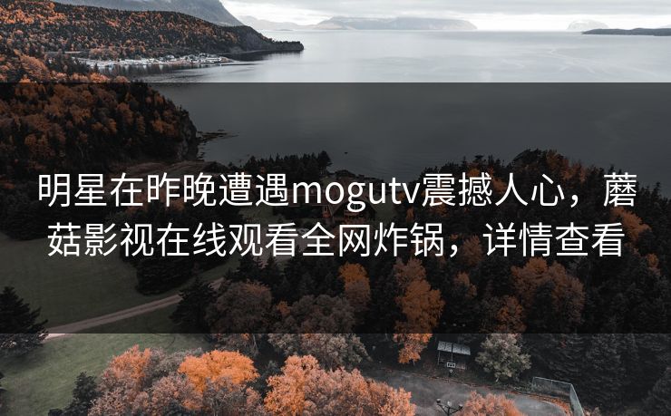 明星在昨晚遭遇mogutv震撼人心，蘑菇影视在线观看全网炸锅，详情查看
