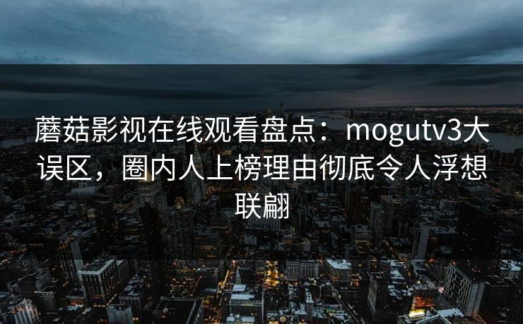 蘑菇影视在线观看盘点：mogutv3大误区，圈内人上榜理由彻底令人浮想联翩