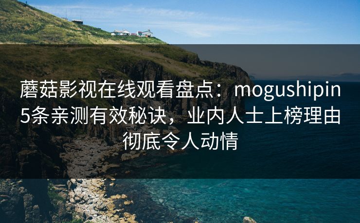 蘑菇影视在线观看盘点：mogushipin5条亲测有效秘诀，业内人士上榜理由彻底令人动情