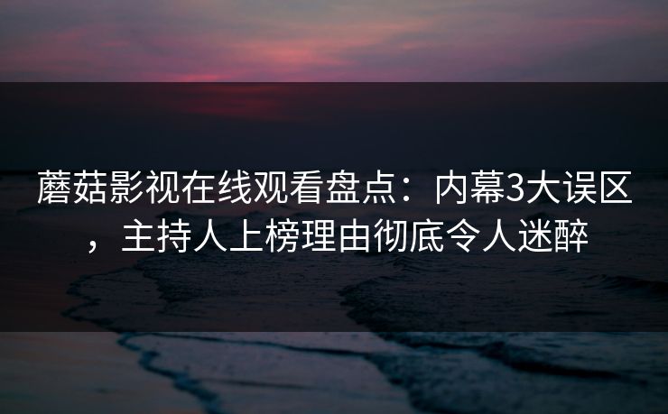 蘑菇影视在线观看盘点：内幕3大误区，主持人上榜理由彻底令人迷醉