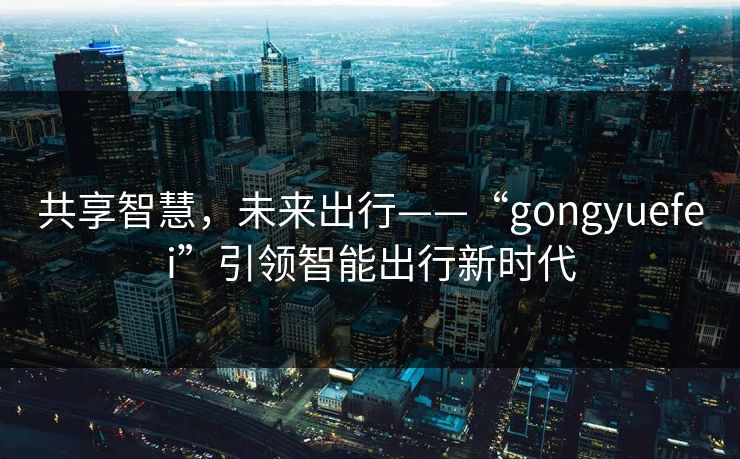 共享智慧，未来出行——“gongyuefei”引领智能出行新时代