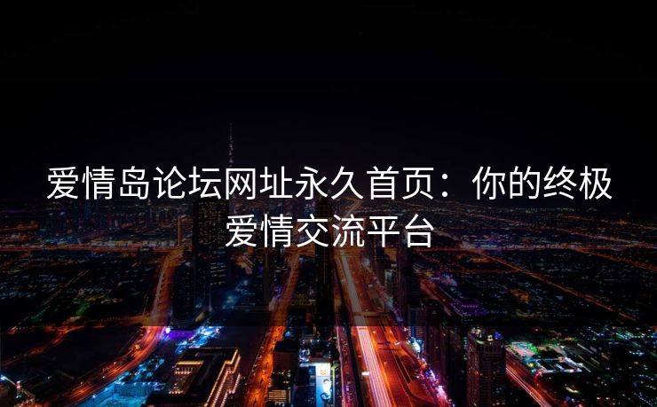 爱情岛论坛网址永久首页：你的终极爱情交流平台