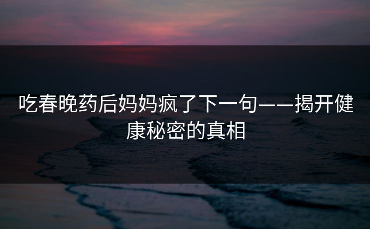 吃春晚药后妈妈疯了下一句——揭开健康秘密的真相