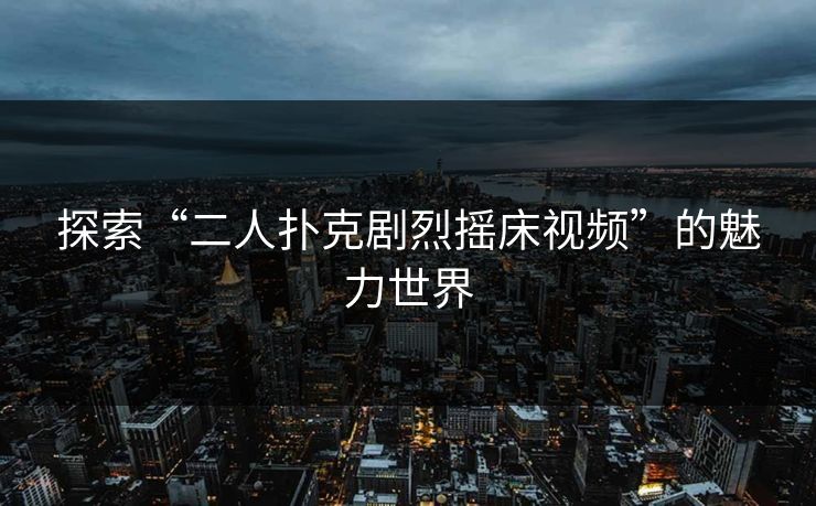 探索“二人扑克剧烈摇床视频”的魅力世界
