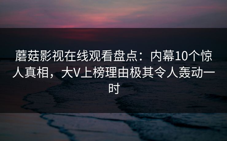 蘑菇影视在线观看盘点：内幕10个惊人真相，大V上榜理由极其令人轰动一时