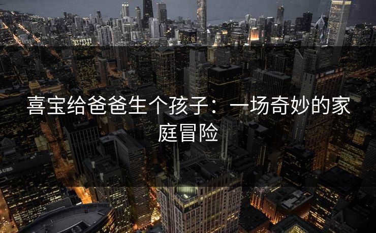 喜宝给爸爸生个孩子：一场奇妙的家庭冒险