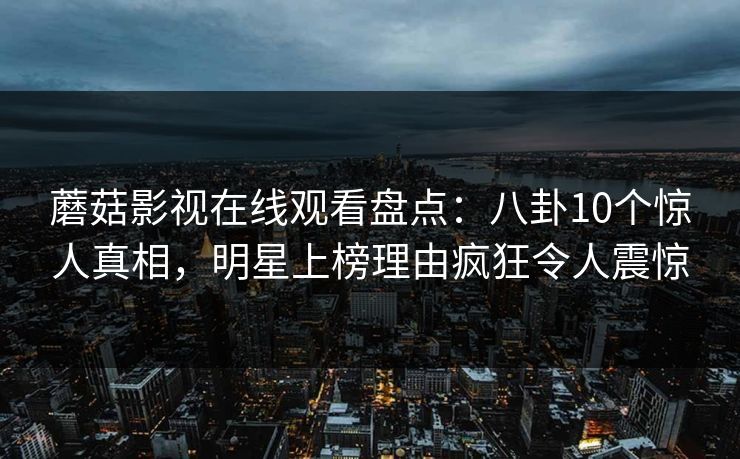 蘑菇影视在线观看盘点：八卦10个惊人真相，明星上榜理由疯狂令人震惊