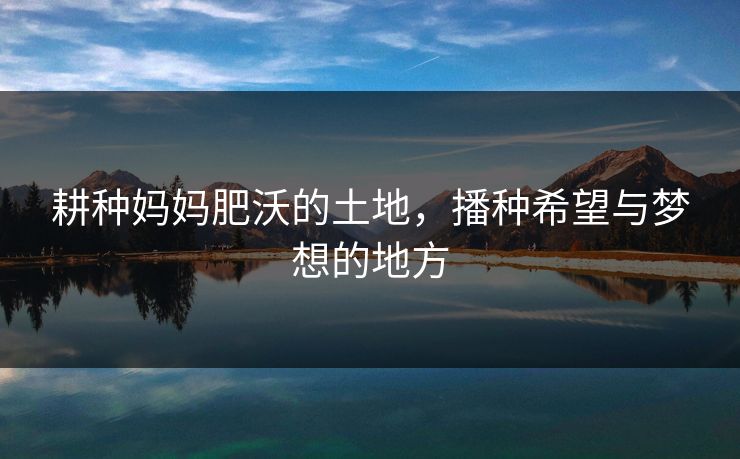 耕种妈妈肥沃的土地，播种希望与梦想的地方