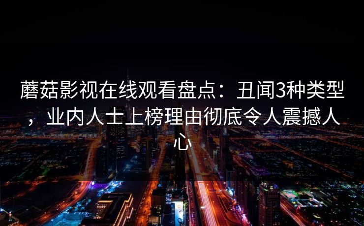 蘑菇影视在线观看盘点：丑闻3种类型，业内人士上榜理由彻底令人震撼人心