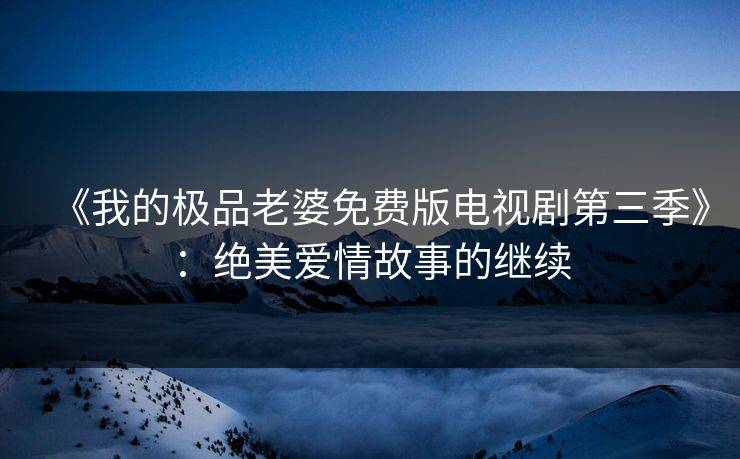 《我的极品老婆免费版电视剧第三季》：绝美爱情故事的继续