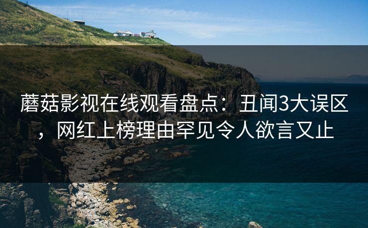 蘑菇影视在线观看盘点：丑闻3大误区，网红上榜理由罕见令人欲言又止