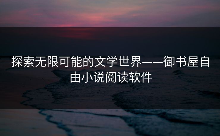 探索无限可能的文学世界——御书屋自由小说阅读软件