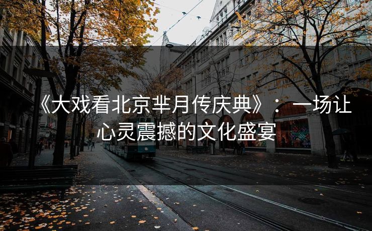 《大戏看北京芈月传庆典》：一场让心灵震撼的文化盛宴