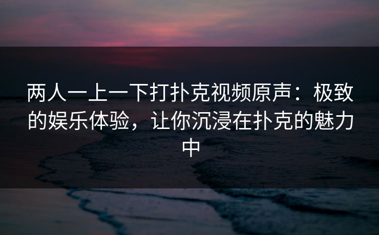 两人一上一下打扑克视频原声:极致的娱乐体验,让你沉浸在扑克的魅力中 两人一上一下打扑克视频原声:极致的娱乐体验,让你沉浸在扑克的魅力中