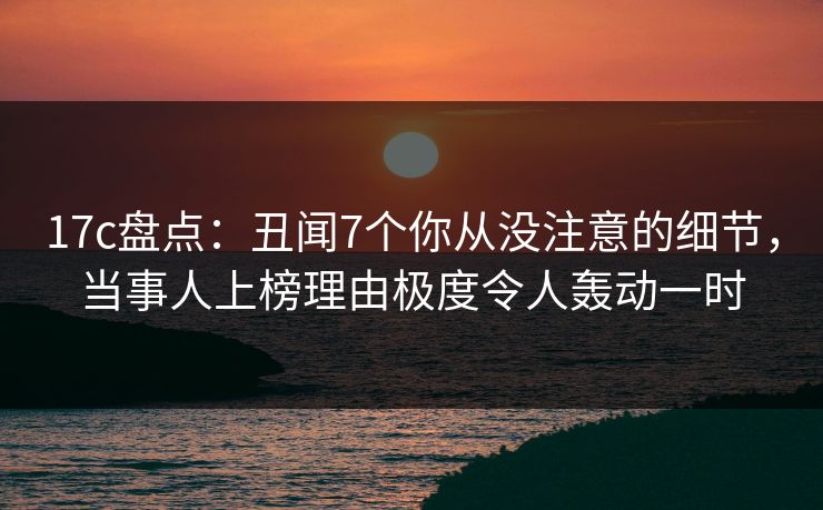 17c盘点：丑闻7个你从没注意的细节，当事人上榜理由极度令人轰动一时