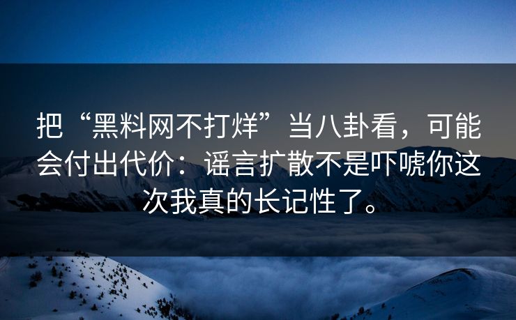 把“黑料网不打烊”当八卦看，可能会付出代价：谣言扩散不是吓唬你这次我真的长记性了。