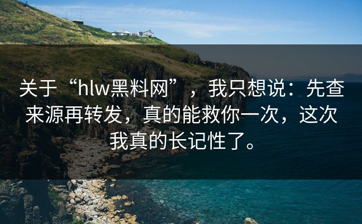 关于“hlw黑料网”，我只想说：先查来源再转发，真的能救你一次，这次我真的长记性了。
