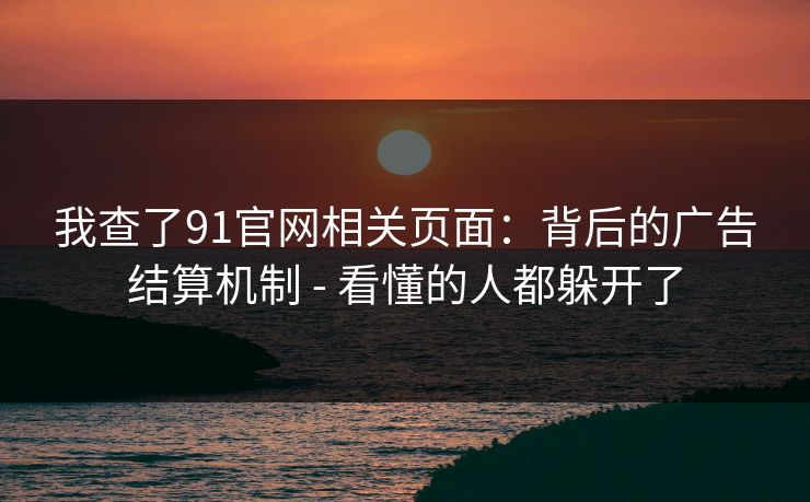 我查了91官网相关页面：背后的广告结算机制 - 看懂的人都躲开了