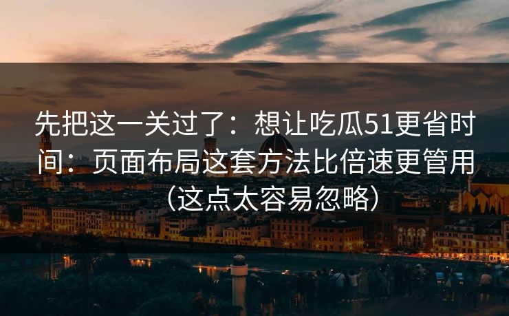 先把这一关过了：想让吃瓜51更省时间：页面布局这套方法比倍速更管用（这点太容易忽略）
