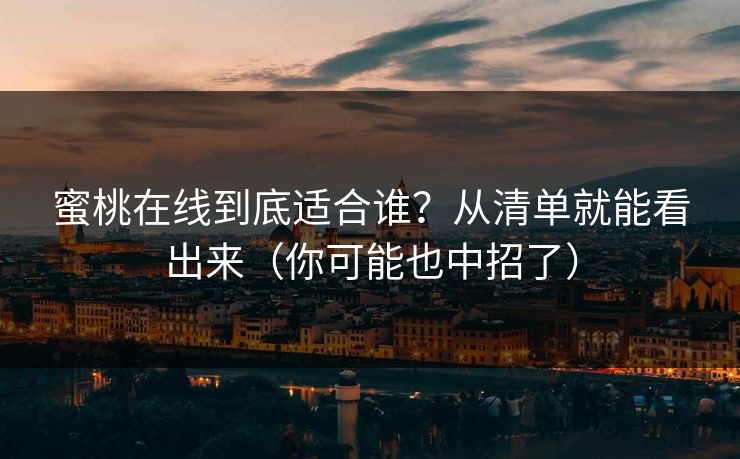 蜜桃在线到底适合谁？从清单就能看出来（你可能也中招了）
