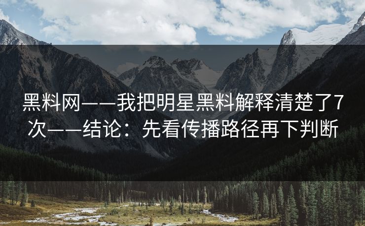 黑料网——我把明星黑料解释清楚了7次——结论：先看传播路径再下判断